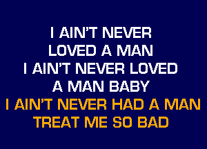 I AIN'T NEVER
LOVED A MAN
I AIN'T NEVER LOVED
A MAN BABY
I AIN'T NEVER HAD A MAN
TREAT ME SO BAD