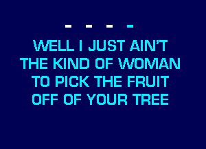 WELL I JUST AIN'T
THE KIND OF WOMAN
T0 PICK THE FRUIT
OFF OF YOUR TREE