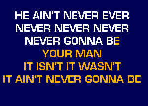 HE AIN'T NEVER EVER
NEVER NEVER NEVER
NEVER GONNA BE
YOUR MAN
IT ISN'T IT WASN'T
IT AIN'T NEVER GONNA BE