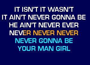 IT ISN'T IT WASN'T
IT AIN'T NEVER GONNA BE
HE AIN'T NEVER EVER
NEVER NEVER NEVER
NEVER GONNA BE
YOUR MAN GIRL