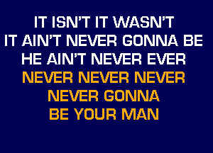 IT ISN'T IT WASN'T
IT AIN'T NEVER GONNA BE
HE AIN'T NEVER EVER
NEVER NEVER NEVER
NEVER GONNA
BE YOUR MAN