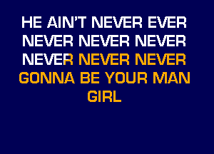 HE AIN'T NEVER EVER

NEVER NEVER NEVER

NEVER NEVER NEVER

GONNA BE YOUR MAN
GIRL
