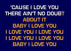 'CAUSE I LOVE YOU
THERE AIN'T N0 DOUBT
ABOUT IT
BABY I LOVE YOU
I LOVE YOU I LOVE YOU
I LOVE YOU I LOVE YOU
BABY I LOVE YOU