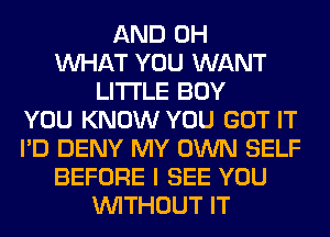 AND 0H
WHAT YOU WANT
LITI'LE BOY
YOU KNOW YOU GOT IT
I'D DENY MY OWN SELF
BEFORE I SEE YOU
WITHOUT IT