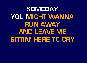 SDMEDAY
YOU MIGHT WANNA
RUN AWAY
L'AND LEAVE ME
SI'I'I'IN' HERE TO CRY