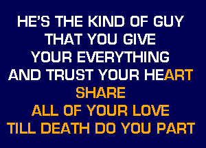 HE'S THE KIND OF GUY
THAT YOU GIVE
YOUR EVERYTHING
AND TRUST YOUR HEART
SHARE
ALL OF YOUR LOVE
TILL DEATH DO YOU PART