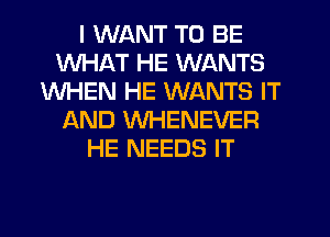 I WANT TO BE
WHAT HE WANTS
WHEN HE WANTS IT
LXND VVHENEVER
HE NEEDS IT