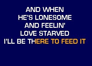AND WHEN
HE'S LONESOME
AND FEELIM
LOVE STARVED
I'LL BE THERE T0 FEED IT