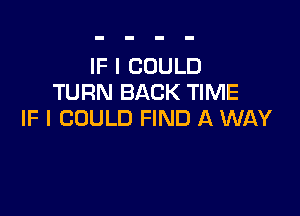 IF I COULD
TURN BACK TIME

IF I COULD FIND A WAY