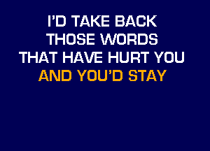 I'D TAKE BACK
THOSE WORDS
THAT HAVE HURT YOU

AND YOU'D STAY