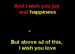 And I wish you joy
and happiness

.1

But above all of this,
I wish you love