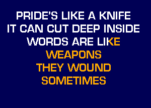 PRIDE'S LIKE A KNIFE
IT CAN CUT DEEP INSIDE
WORDS ARE LIKE
WEAPONS
THEY WOUND
SOMETIMES