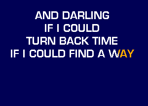 AND DARLING
IF I COULD
TURN BACK TIME

IF I COULD FIND A WAY