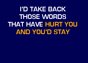 I'D TAKE BACK
THOSE WORDS
THAT HAVE HURT YOU

AND YOU'D STAY