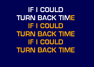 IF I COULD
TURN BACK TIME
IF I COULD
TURN BACK TIME
IF I COULD
TURN BACK TIME