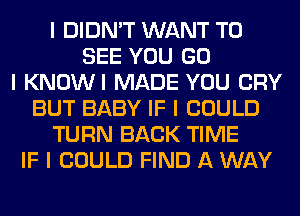 I DIDN'T WANT TO
SEE YOU GO
I KNOWI MADE YOU CRY
BUT BABY IF I COULD
TURN BACK TIME
IF I COULD FIND A WAY