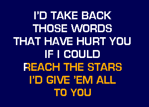 I'D TAKE BACK
THOSE WORDS
THAT HAVE HURT YOU
IF I COULD
REACH THE STARS

I'D GIVE 'EM ALL
TO YOU