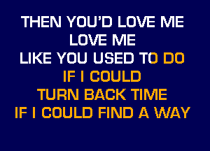 THEN YOU'D LOVE ME
LOVE ME
LIKE YOU USED TO DO
IF I COULD
TURN BACK TIME
IF I COULD FIND A WAY