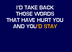 I'D TAKE BACK
THOSE WORDS
THAT HAVE HURT YOU

AND YOU'D STAY