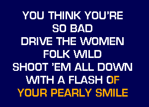 YOU THINK YOU'RE
SO BAD
DRIVE THE WOMEN
FOLK WILD
SHOOT 'EM ALL DOWN
WITH A FLASH OF
YOUR PEARLY SMILE