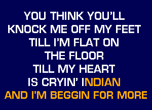 YOU THINK YOU'LL
KNOCK ME OFF MY FEET
TILL I'M FLAT ON
THE FLOOR
TILL MY HEART

IS CRYIN' INDIAN
AND I'M BEGGIN FOR MORE