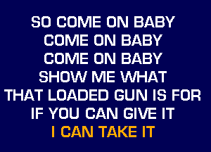 SO COME ON BABY
COME ON BABY
COME ON BABY
SHOW ME WHAT

THAT LOADED GUN IS FOR

IF YOU CAN GIVE IT

I CAN TAKE IT