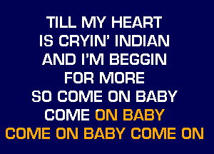 TILL MY HEART
IS CRYIN' INDIAN
AND I'M BEGGIN
FOR MORE
80 COME ON BABY
COME ON BABY
COME ON BABY COME ON
