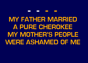 MY FATHER MARRIED
A PURE CHEROKEE
MY MOTHER'S PEOPLE
WERE ASHAMED OF ME