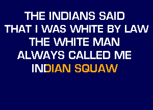 THE INDIANS SAID
THAT I WAS VUHITE BY LAW

THE WHITE MAN
ALWAYS CALLED ME
INDIAN SGUAW
