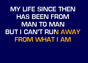 MY LIFE SINCE THEN
HAS BEEN FROM
MAN T0 MAN
BUT I CAN'T RUN AWAY
FROM WHAT I AM