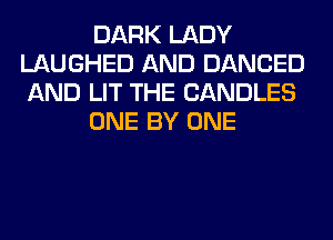 DARK LADY
LAUGHED AND DANCED
AND LIT THE CANDLES

ONE BY ONE