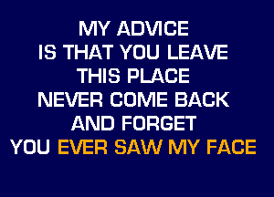 MY ADVICE
IS THAT YOU LEAVE
THIS PLACE
NEVER COME BACK
AND FORGET
YOU EVER SAW MY FACE