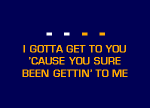 l GO'ITA GET TO YOU
'CAUSE YOU SURE

BEEN GETTIN' TO ME