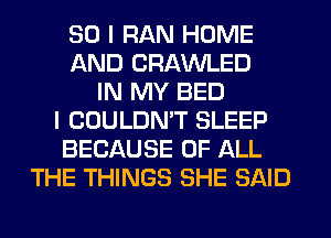 SO I RAN HOME
AND CRAWLED
IN MY BED
I COULDMT SLEEP
BECAUSE OF ALL
THE THINGS SHE SAID