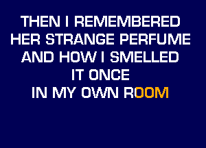 THEN I REMEMBERED
HER STRANGE PERFUME
AND HOWI SMELLED
IT ONCE
IN MY OWN ROOM