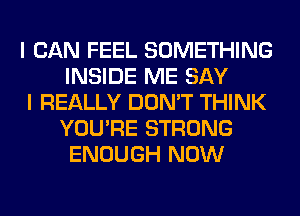 I CAN FEEL SOMETHING
INSIDE ME SAY

I REALLY DON'T THINK
YOU'RE STRONG
ENOUGH NOW