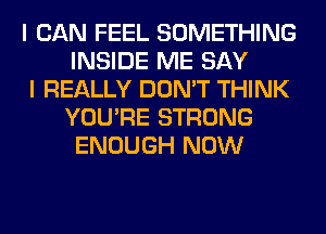 I CAN FEEL SOMETHING
INSIDE ME SAY

I REALLY DON'T THINK
YOU'RE STRONG
ENOUGH NOW