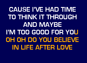 CAUSE I'VE HAD TIME
TO THINK IT THROUGH
AND MAYBE
I'M T00 GOOD FOR YOU
0H 0H DO YOU BELIEVE
IN LIFE AFTER LOVE