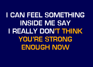 I CAN FEEL SOMETHING
INSIDE ME SAY

I REALLY DON'T THINK
YOU'RE STRONG
ENOUGH NOW