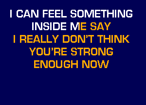 I CAN FEEL SOMETHING
INSIDE ME SAY

I REALLY DON'T THINK
YOU'RE STRONG
ENOUGH NOW