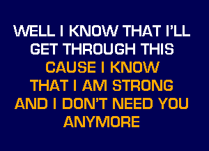 WELL I KNOW THAT I'LL
GET THROUGH THIS
CAUSE I KNOW
THAT I AM STRONG
AND I DON'T NEED YOU
ANYMORE