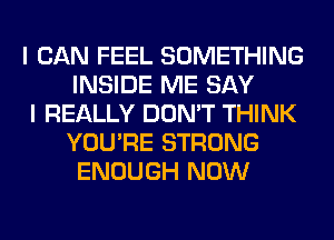 I CAN FEEL SOMETHING
INSIDE ME SAY

I REALLY DON'T THINK
YOU'RE STRONG
ENOUGH NOW