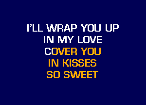I'LL WRAP YOU UP
IN MY LOVE
COVER YOU

IN KISSES
SD SWEET