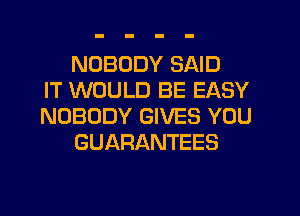 NOBODY SAID
IT WOULD BE EASY
NOBODY GIVES YOU
GUARANTEES