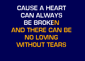CAUSE A HEART
CAN ALWAYS
BE BROKEN
AND THERE CAN BE
N0 LOVING
WITHOUT TEARS