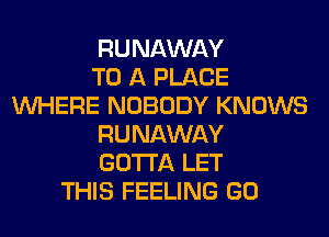 RUNAWAY
TO A PLACE
WHERE NOBODY KNOWS
RUNAWAY
GOTTA LET
THIS FEELING GO