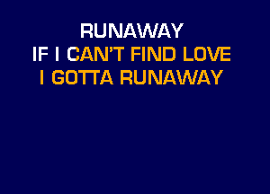 RUNAWAY
IF I CAN'T FIND LOVE
I GOTTA RUNAWAY