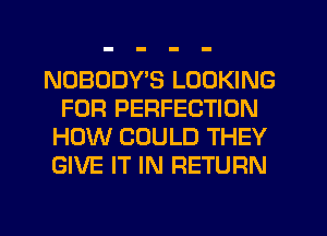 NOBODY'S LOOKING
FOR PERFECTION
HOW COULD THEY
GIVE IT IN RETURN