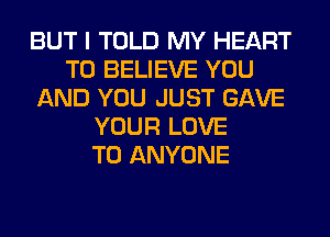 BUT I TOLD MY HEART
TO BELIEVE YOU
AND YOU JUST GAVE
YOUR LOVE
TO ANYONE