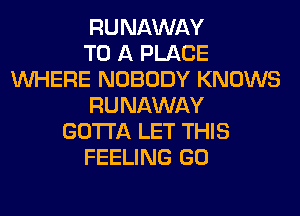 RUNAWAY
TO A PLACE
WHERE NOBODY KNOWS
RUNAWAY
GOTTA LET THIS
FEELING GO